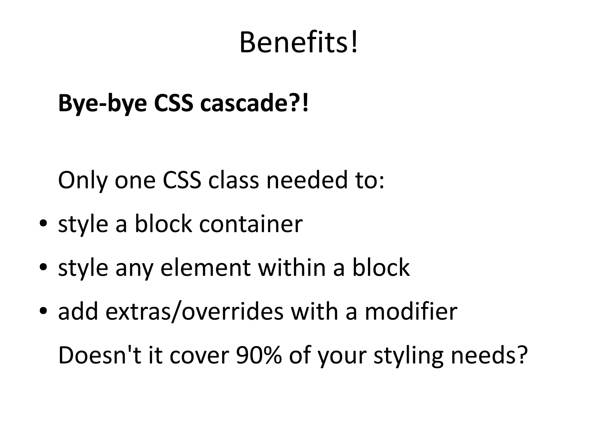 Benefits! 
Bye-bye CSS cascade?! 
Only one CSS class needed to: 
● style a block container 
● style any element within a block 
● add extras/overrides with a modifier 
Doesn't it cover 90% of your styling needs? 
 