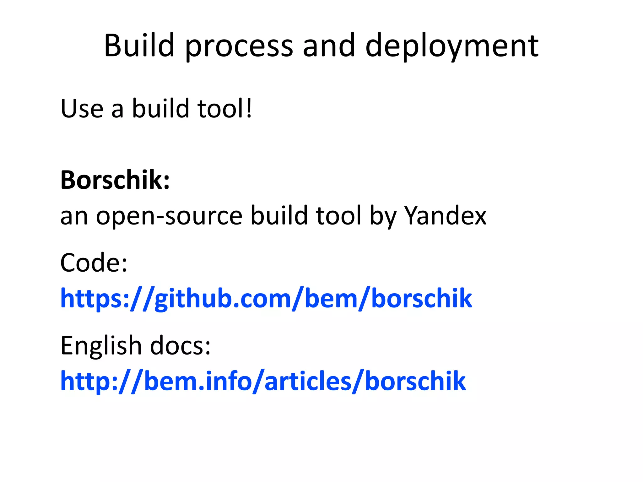 Build process and deployment 
Use a build tool! 
Borschik: 
an open-source build tool by Yandex 
Code: 
https://github.com/bem/borschik 
English docs: 
http://bem.info/articles/borschik 
 