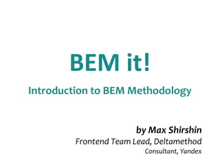 BEM it! 
Introduction to BEM Methodology 
by Max Shirshin 
Frontend Team Lead, Deltamethod 
Consultant, Yandex 
 