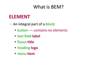 What is BEM? 
ELEMENT 
– An integral part of a block: 
● button — contains no elements 
● text field label 
● flyout title 
● heading logo 
● menu item 
 