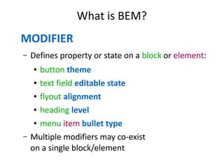 What is BEM? 
MODIFIER 
– Defines property or state on a block or element: 
● button theme 
● text field editable state 
● flyout alignment 
● heading level 
● menu item bullet type 
– Multiple modifiers may co-exist 
on a single block/element 
 