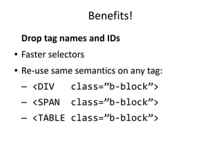 Benefits! 
Drop tag names and IDs 
● Faster selectors 
● Re-use same semantics on any tag: 
— <DIV class=”b-block”> 
— <SPAN class=”b-block”> 
— <TABLE class=”b-block”> 
 