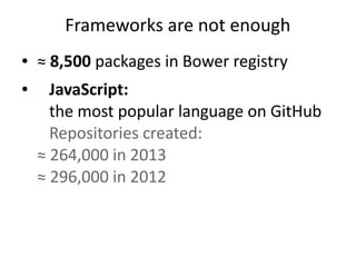 Frameworks are not enough 
● ≈ 8,500 packages in Bower registry 
● JavaScript: 
the most popular language on GitHub 
Repositories created: 
≈ 264,000 in 2013 
≈ 296,000 in 2012 
 
