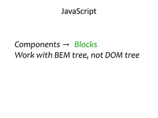 JavaScript 
Components → Blocks 
Work with BEM tree, not DOM tree 
 