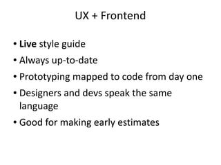 UX + Frontend 
● Live style guide 
● Always up-to-date 
● Prototyping mapped to code from day one 
● Designers and devs speak the same 
language 
● Good for making early estimates 
 