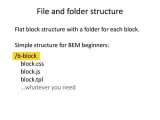 File and folder structure 
Flat block structure with a folder for each block. 
Simple structure for BEM beginners: 
/b-block 
block.css 
block.js 
block.tpl 
...whatever you need 
 