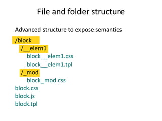 File and folder structure 
Advanced structure to expose semantics 
/block 
/__elem1 
block__elem1.css 
block__elem1.tpl 
/_mod 
block_mod.css 
block.css 
block.js 
block.tpl 
 