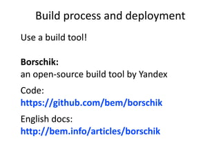 Build process and deployment 
Use a build tool! 
Borschik: 
an open-source build tool by Yandex 
Code: 
https://github.com/bem/borschik 
English docs: 
http://bem.info/articles/borschik 
 