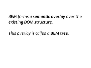 BEM forms a semantic overlay over the 
existing DOM structure. 
This overlay is called a BEM tree. 
 