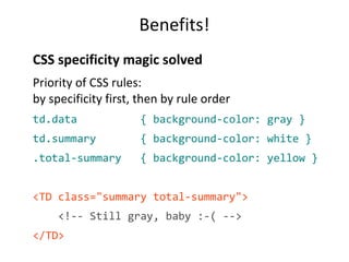 Benefits! 
CSS specificity magic solved 
Priority of CSS rules: 
by specificity first, then by rule order 
td.data { backg...