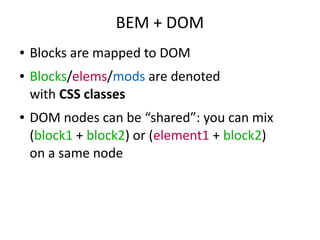 BEM + DOM
● Blocks are mapped to DOM
● Blocks/elems/mods are denoted
with CSS classes
● DOM nodes can be “shared”: you can mix
(block1 + block2) or (element1 + block2)
on a same node
 