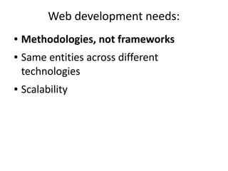 Web development needs:
● Methodologies, not frameworks
● Same entities across different
technologies
● Scalability
 