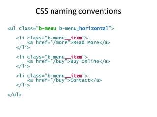 CSS naming conventions
<ul class=”b-menu b-menu_horizontal”>
<li class=”b-menu__item”>
<a href=”/more”>Read More</a>
</li>
<li class=”b-menu__item”>
<a href=”/buy”>Buy Online</a>
</li>
<li class=”b-menu__item”>
<a href=”/buy”>Contact</a>
</li>
</ul>
 
