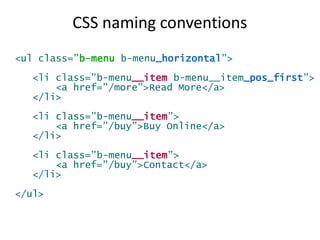 CSS naming conventions
<ul class=”b-menu b-menu_horizontal”>
<li class=”b-menu__item b-menu__item_pos_first”>
<a href=”/more”>Read More</a>
</li>
<li class=”b-menu__item”>
<a href=”/buy”>Buy Online</a>
</li>
<li class=”b-menu__item”>
<a href=”/buy”>Contact</a>
</li>
</ul>
 