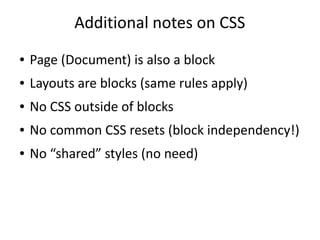 Additional notes on CSS
● Page (Document) is also a block
● Layouts are blocks (same rules apply)
● No CSS outside of blocks
● No common CSS resets (block independency!)
● No “shared” styles (no need)
 