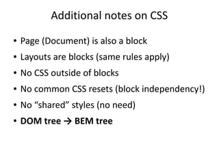 Additional notes on CSS
● Page (Document) is also a block
● Layouts are blocks (same rules apply)
● No CSS outside of blocks
● No common CSS resets (block independency!)
● No “shared” styles (no need)
● DOM tree → BEM tree
 