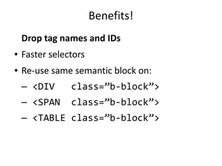 Benefits!
Drop tag names and IDs
● Faster selectors
● Re-use same semantic block on:
— <DIV class=”b-block”>
— <SPAN class=”b-block”>
— <TABLE class=”b-block”>
 