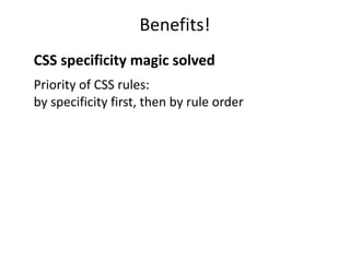 Benefits!
CSS specificity magic solved
Priority of CSS rules:
by specificity first, then by rule order
 