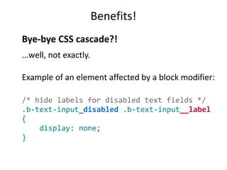 Benefits!
Bye-bye CSS cascade?!
...well, not exactly.
Example of an element affected by a block modifier:
/* hide labels for disabled text fields */
.b-text-input_disabled .b-text-input__label
{
display: none;
}
 