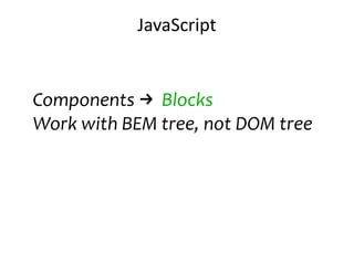 JavaScript
Components → Blocks
Work with BEM tree, not DOM tree
 