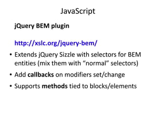 JavaScript
jQuery BEM plugin
http://xslc.org/jquery-bem/
● Extends jQuery Sizzle with selectors for BEM
entities (mix them with “normal” selectors)
● Add callbacks on modifiers set/change
● Supports methods tied to blocks/elements
 