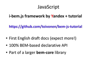 JavaScript
i-bem.js framework by Yandex + tutorial
https://github.com/toivonen/bem-js-tutorial
● First English draft docs (expect more!)
● 100% BEM-based declarative API
● Part of a larger bem-core library
 