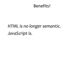 Benefits!
HTML is no longer semantic.
JavaScript is.
 
