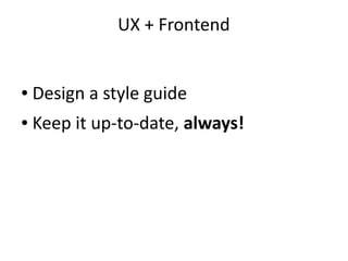 UX + Frontend
● Design a style guide
● Keep it up-to-date, always!
 