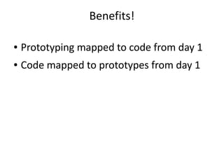 Benefits!
● Prototyping mapped to code from day 1
● Code mapped to prototypes from day 1
 