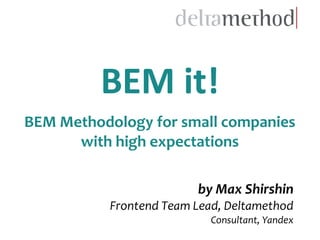 by Max Shirshin
Frontend Team Lead, Deltamethod
Consultant, Yandex
BEM it!
BEM Methodology for small companies
with high expectations
 