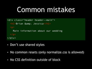 Common mistakes 
<div class="header header--main"> 
<h1>Brian &amp; Jessica</h1> 
<p> 
Main information about our wedding 
</p> 
</div> 
• Don’t use shared styles 
• No common resets (only normalize.css is allowed) 
• No CSS definition outside of block 
 