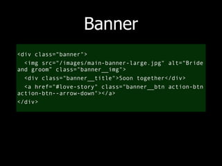 Banner 
<div class=“banner"> 
<img src="/images/main-banner-large.jpg" alt="Bride 
and groom” class="banner__img"> 
<div class="banner__title">Soon together</div> 
<a href="#love-story" class="banner__btn action-btn 
action-btn--arrow-down"></a> 
</div> 
 