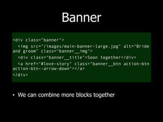 Banner 
<div class=“banner"> 
<img src="/images/main-banner-large.jpg" alt="Bride 
and groom” class="banner__img"> 
<div class="banner__title">Soon together</div> 
<a href="#love-story" class="banner__btn action-btn 
action-btn--arrow-down"></a> 
</div> 
• We can combine more blocks together 
 