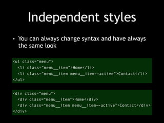Independent styles 
• You can always change syntax and have always 
the same look 
<ul class=“menu”> 
<li class=“menu__item”>Home</li> 
<li class=“menu__item menu__item––active”>Contact</li> 
</ul> 
<div class=“menu”> 
<div class=“menu__item”>Home</div> 
<div class=“menu__item menu__item––active”>Contact</div> 
</div> 
 