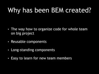 Why has been BEM created? 
• The way how to organize code for whole team 
on big project 
• Reusable components 
• Long-standing components 
• Easy to learn for new team members 
 