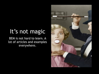 It’s not magic 
BEM is not hard to learn. A 
lot of articles and examples 
everywhere. 
 
