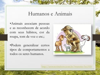 Humanos e Animais
http://www.revistaberro.com.br/?materias/ler,1926
•Animais associam pessoas
e as reconhecem de acordo
com seus hábitos, cor da
roupa, tom de voz e etc.;
•Podem generalizar certos
tipos de comportamentos a
todos os seres humanos.
 