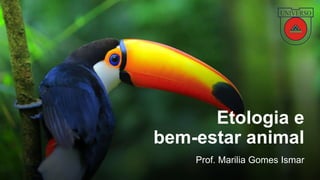 Etologia e
bem-estar animal
Prof. Marilia Gomes Ismar
 