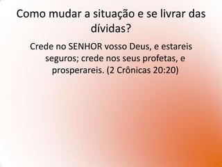 Élder Robert D. Hales disse:Falo hoje a todos cuja liberdade de escolha foi prejudicada por más decisões no passado. Falo especificamente a respeito de escolhas que levaram a dívidas excessivas (...) É claro que algumas dívidas, como a feita para pagar os estudos, a compra de uma casa modesta ou um carro básico podem ser necessárias a uma família. Mas, infelizmente, o excesso de dívidas ocorre quando não conseguimos controlar nossos desejos compulsivos. E, tanto para as dívidas quanto para o mau hábito, a solução esperada é a mesma — precisamos nos voltar para o Senhor e seguir Seus mandamentos. Devemos desejar, mais do que qualquer outra coisa, mudar nossa vida para quebrar o ciclo da dívida e de nossos desejos descontrolados.