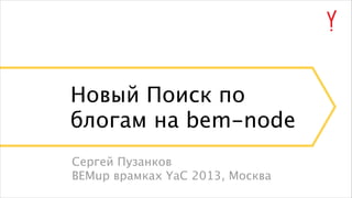 Новый Поиск по
блогам на bem-node
Сергей Пузанков
BEMup врамках YaC 2013, Москва

 