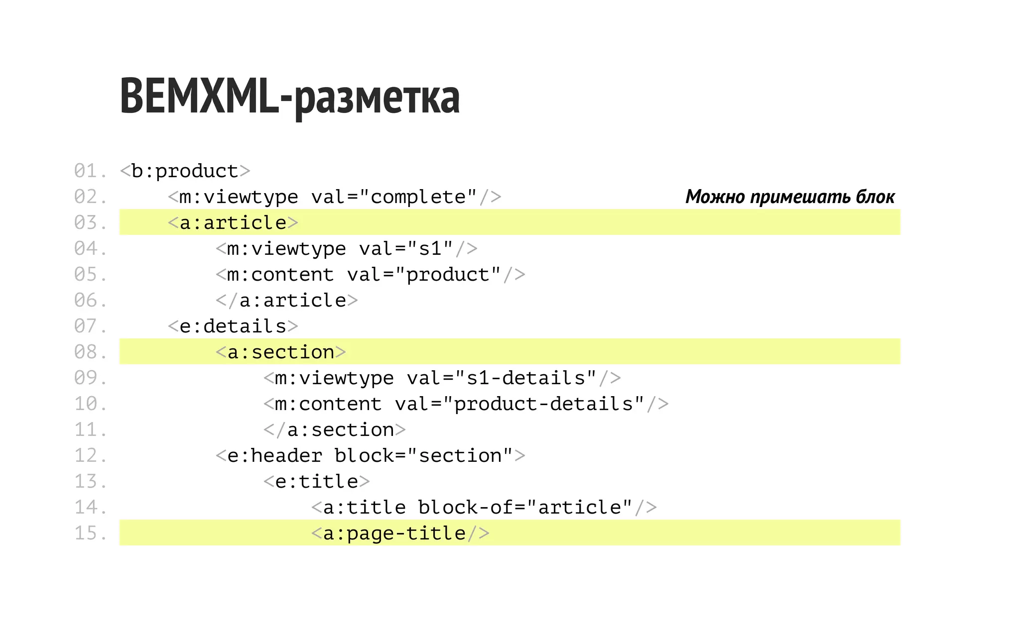 BEMXML-разметка
01. <b:product>
02.
<m:viewtype val="complete"/>
Можно примешать блок
03.
<a:article>
04.
<m:viewtype val="s1"/>
05.
<m:content val="product"/>
06.
</a:article>
07.
<e:details>
08.
<a:section>
09.
<m:viewtype val="s1-details"/>
10.
<m:content val="product-details"/>
11.
</a:section>
12.
<e:header block="section">
13.
<e:title>
14.
<a:title block-of="article"/>
15.
<a:page-title/>

 