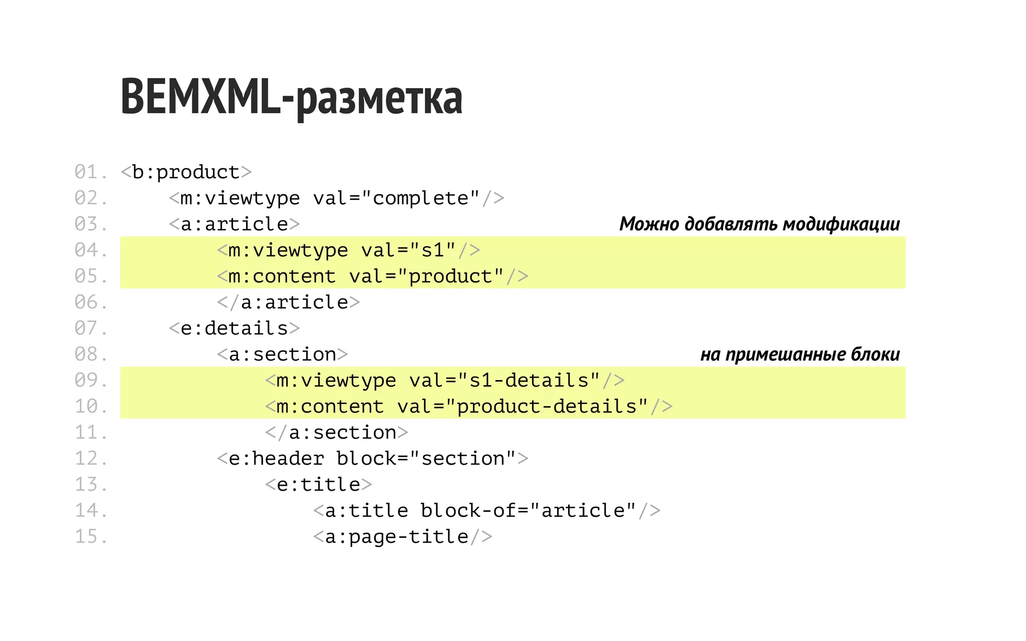 BEMXML-разметка
01. <b:product>
02.
<m:viewtype val="complete"/>
03.
<a:article>
Можно добавлять модификации
04.
<m:viewtype val="s1"/>
05.
<m:content val="product"/>
06.
</a:article>
07.
<e:details>
08.
<a:section>
на примешанные блоки
09.
<m:viewtype val="s1-details"/>
10.
<m:content val="product-details"/>
11.
</a:section>
12.
<e:header block="section">
13.
<e:title>
14.
<a:title block-of="article"/>
15.
<a:page-title/>

 