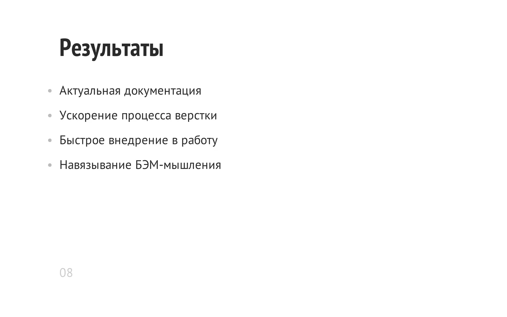 Результаты
• Актуальная документация
• Ускорение процесса верстки
• Быстрое внедрение в работу
• Навязывание БЭМ-мышления

08

 