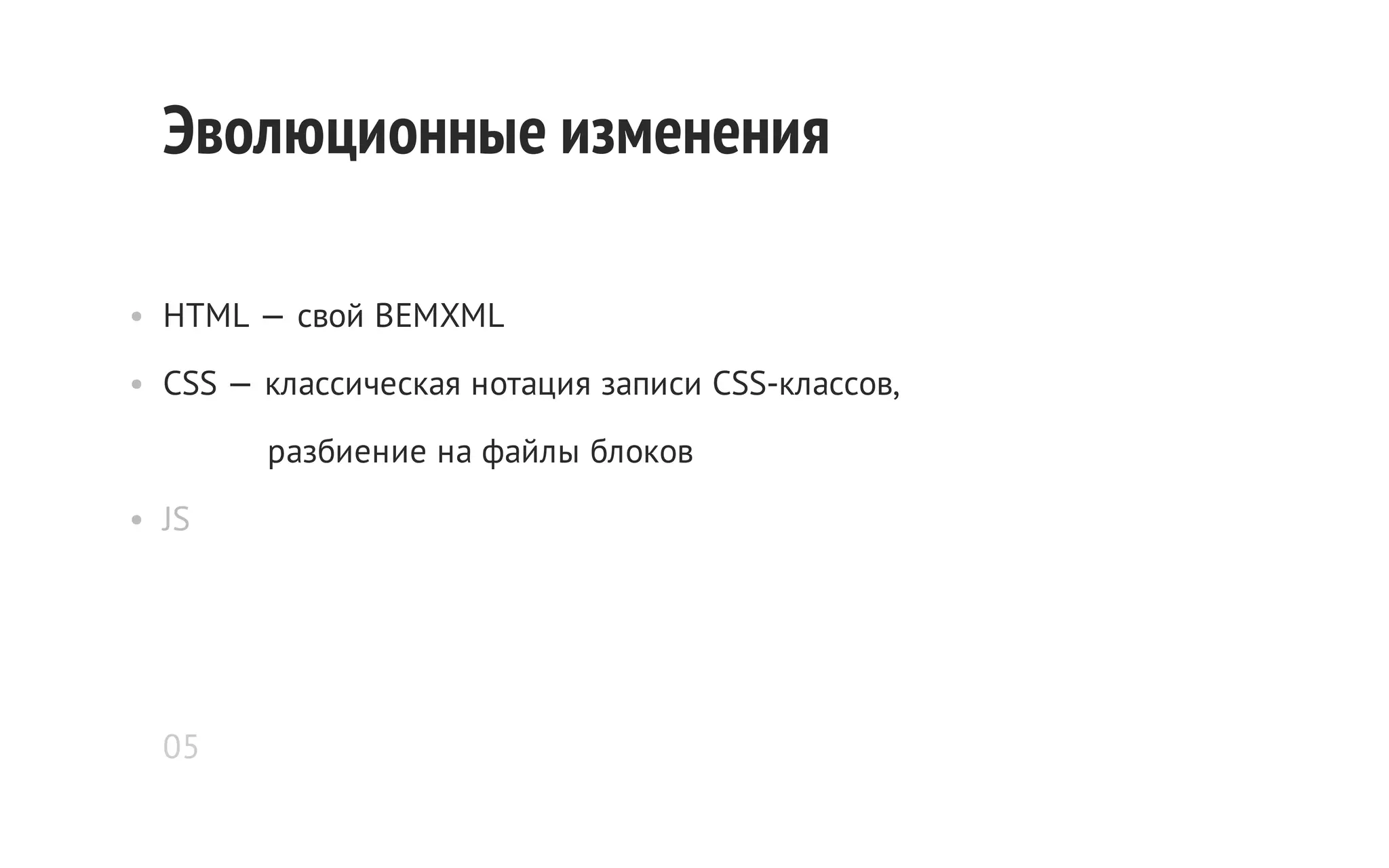 Эволюционные изменения
• HTML — свой BEMXML
• CSS — классическая нотация записи CSS-классов,
разбиение на файлы блоков
• JS

05

 