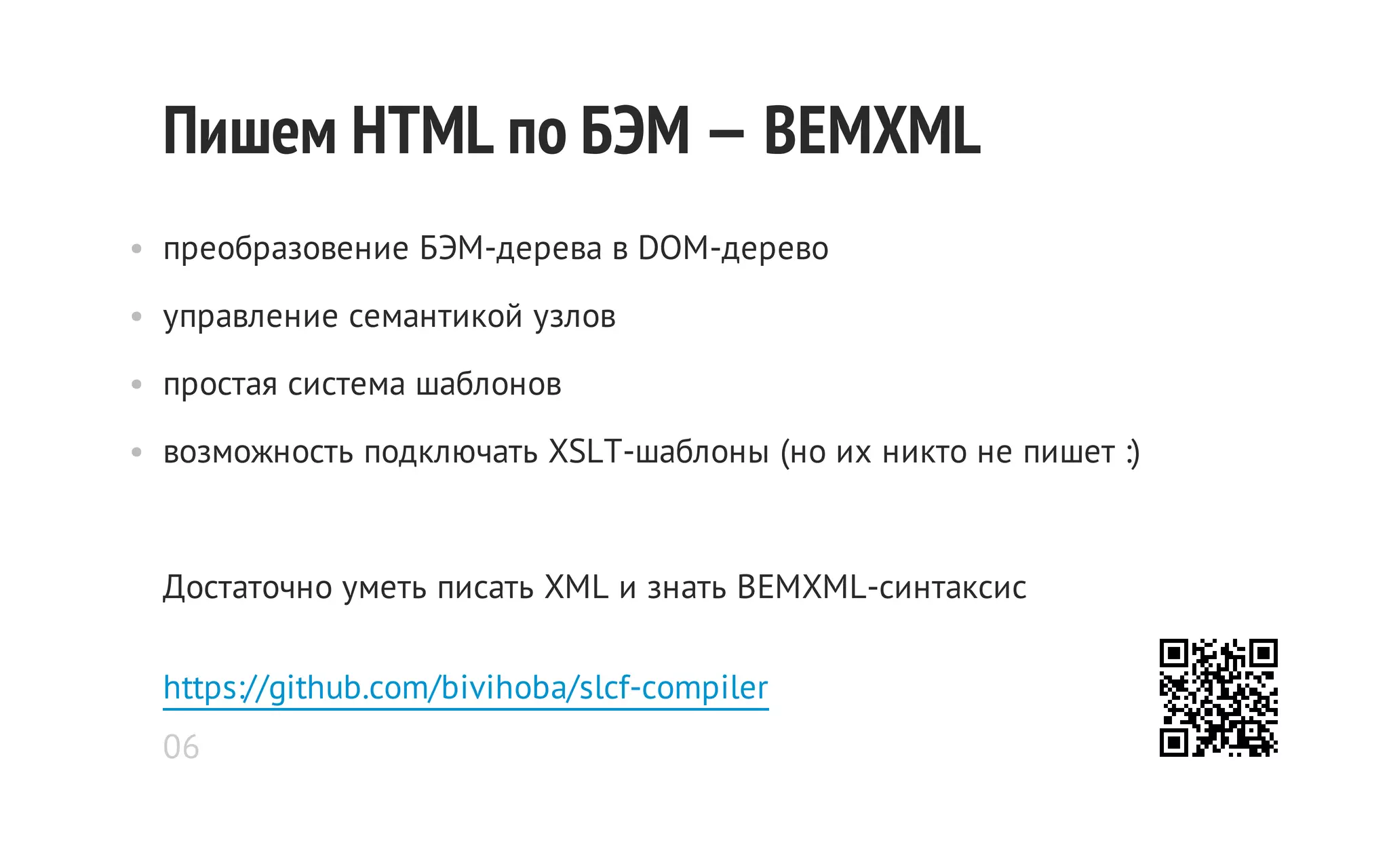 Пишем HTML по БЭМ — BEMXML
• преобразовение БЭМ-дерева в DOM-дерево
• управление семантикой узлов
• простая система шаблонов
• возможность подключать XSLT-шаблоны (но их никто не пишет :)

Достаточно уметь писать XML и знать BEMXML-синтаксис
https://github.com/bivihoba/slcf-compiler
06

 