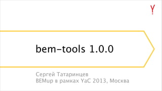 bem-tools 1.0.0
Сергей Татаринцев
BEMup в рамках YaC 2013, Москва

 