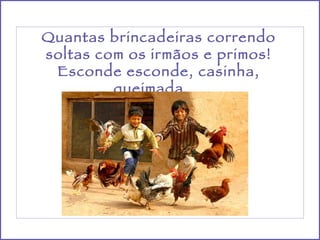 Quantas brincadeiras correndo soltas com os irmãos e primos! Esconde esconde, casinha, queimada…  