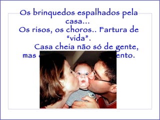 Os brinquedos espalhados pela casa...  Os risos, os choros.. Fartura de “vida”.         Casa cheia não só de gente, mas de amor e contentamento. 