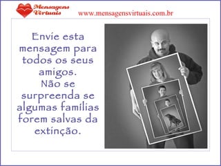 Envie esta mensagem para todos os seus amigos. Não se surpreenda se algumas famílias forem salvas da extinção. www.mensagensvirtuais.com.br 