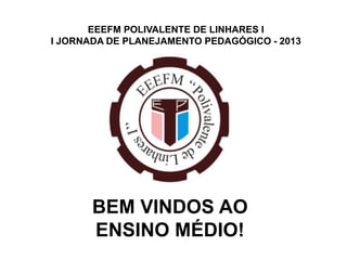 EEEFM POLIVALENTE DE LINHARES I
I JORNADA DE PLANEJAMENTO PEDAGÓGICO - 2013




       BEM VINDOS AO
       ENSINO MÉDIO!
 